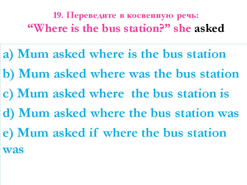 19. Переведите в косвенную речь:  “Where is the bus station?” she asked 